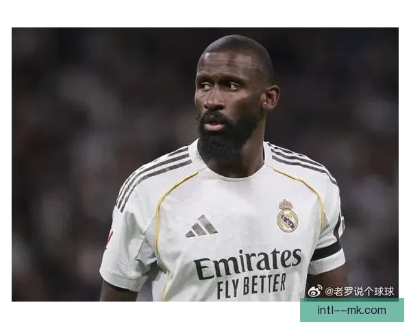 吕迪格免签加盟皇家马德里开启新篇章 曼联巴萨欲追求遭遇竞争